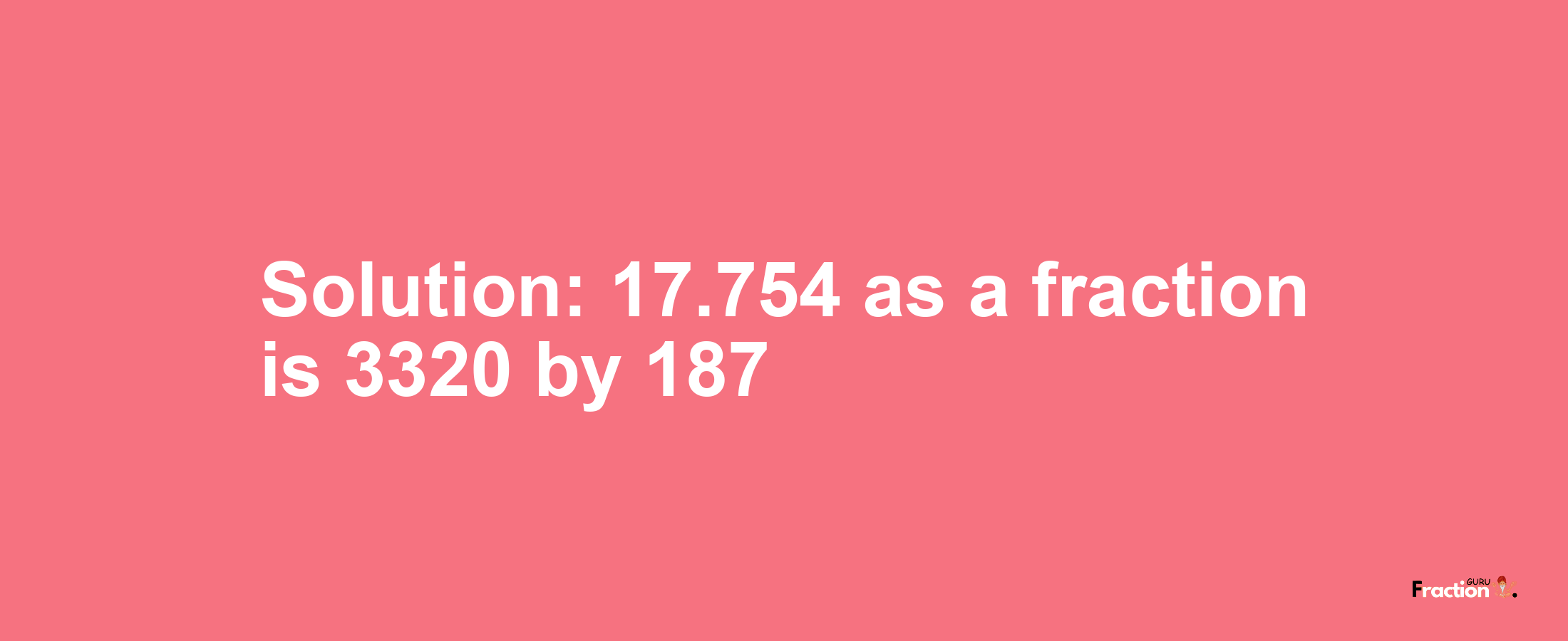 Solution:17.754 as a fraction is 3320/187